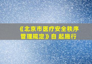 《北京市医疗安全秩序管理规定》自 起施行